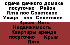 сдача дачного домика посуточно › Район ­ Ялта.пос.Советское › Улица ­ пос. Советское - Крым, Ялта Недвижимость » Квартиры аренда посуточно   . Крым,Ялта